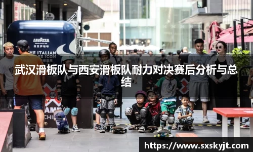 武汉滑板队与西安滑板队耐力对决赛后分析与总结