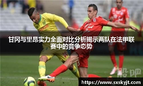 甘冈与里昂实力全面对比分析揭示两队在法甲联赛中的竞争态势