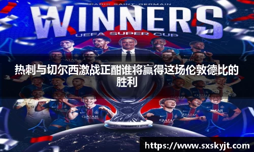 热刺与切尔西激战正酣谁将赢得这场伦敦德比的胜利